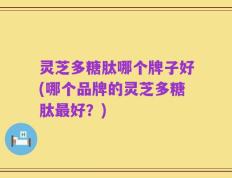 灵芝多糖肽哪个牌子好(哪个品牌的灵芝多糖肽最好？)