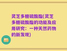 灵芝多糖硫酸酯(灵芝多糖硫酸酯的功能及应用研究：一种天然药物的新发现)
