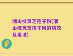 湘山枝灵芝孢子粉(湘山枝灵芝孢子粉的功效及用法)