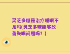 灵芝多糖是治疗睡眠不足吗(灵芝多糖能够改善失眠问题吗？)