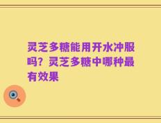 灵芝多糖能用开水冲服吗？灵芝多糖中哪种最有效果