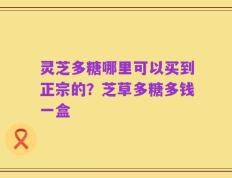 灵芝多糖哪里可以买到正宗的？芝草多糖多钱一盒