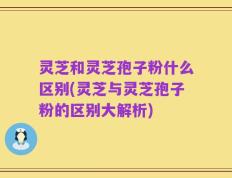 灵芝和灵芝孢子粉什么区别(灵芝与灵芝孢子粉的区别大解析)