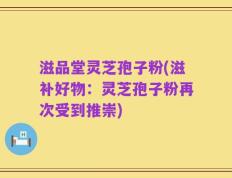 滋品堂灵芝孢子粉(滋补好物：灵芝孢子粉再次受到推崇)