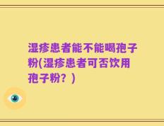 湿疹患者能不能喝孢子粉(湿疹患者可否饮用孢子粉？)
