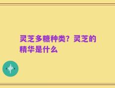 灵芝多糖种类？灵芝的精华是什么