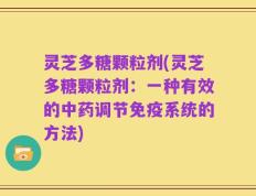 灵芝多糖颗粒剂(灵芝多糖颗粒剂：一种有效的中药调节免疫系统的方法)