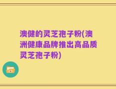 澳健的灵芝孢子粉(澳洲健康品牌推出高品质灵芝孢子粉)