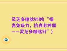 灵芝多糖肽针剂(“提高免疫力，抗衰老神器——灵芝多糖肽针”)