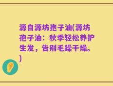 源自源坊孢子油(源坊孢子油：秋季轻松养护生发，告别毛躁干燥。)