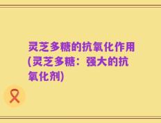 灵芝多糖的抗氧化作用(灵芝多糖：强大的抗氧化剂)