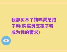 我都买不了钱喝灵芝孢子粉(购买灵芝孢子粉成为我的奢求)
