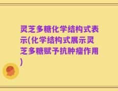 灵芝多糖化学结构式表示(化学结构式展示灵芝多糖赋予抗肿瘤作用)