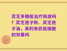 灵芝多糖能治疗癌症吗？灵芝孢子粉、灵芝孢子油，真的有抗癌细胞的效果吗