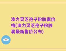 澳力灵芝孢子粉胶囊价格(澳力灵芝孢子粉胶囊最新售价公布)