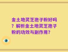 金土地灵芝孢子粉好吗？解析金土地灵芝孢子粉的功效与副作用？
