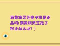 满黄旗灵芝孢子粉是正品吗(满黄旗灵芝孢子粉正品认证？)