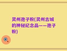 灵州孢子粉(灵州古城的神秘纪念品——孢子粉)
