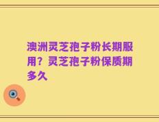 澳洲灵芝孢子粉长期服用？灵芝孢子粉保质期多久