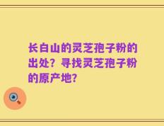 长白山的灵芝孢子粉的出处？寻找灵芝孢子粉的原产地？