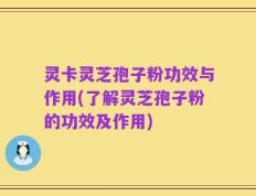 灵卡灵芝孢子粉功效与作用(了解灵芝孢子粉的功效及作用)