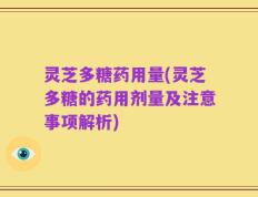 灵芝多糖药用量(灵芝多糖的药用剂量及注意事项解析)