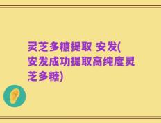 灵芝多糖提取 安发(安发成功提取高纯度灵芝多糖)