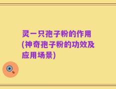 灵一只孢子粉的作用 (神奇孢子粉的功效及应用场景)