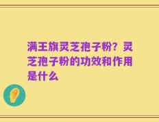 满王旗灵芝孢子粉？灵芝孢子粉的功效和作用是什么