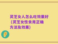 灵芝女人怎么吃效果好 (灵芝女性食用正确方法及效果)