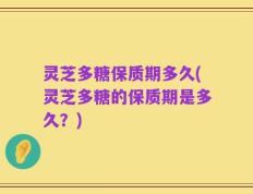灵芝多糖保质期多久(灵芝多糖的保质期是多久？)