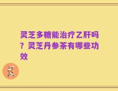 灵芝多糖能治疗乙肝吗？灵芝丹参茶有哪些功效