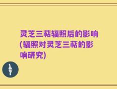 灵芝三萜辐照后的影响(辐照对灵芝三萜的影响研究)