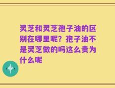 灵芝和灵芝孢子油的区别在哪里呢？孢子油不是灵芝做的吗这么贵为什么呢