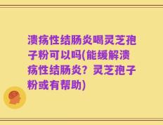溃疡性结肠炎喝灵芝孢子粉可以吗(能缓解溃疡性结肠炎？灵芝孢子粉或有帮助)