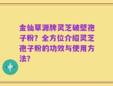 金仙草源牌灵芝破壁孢子粉？全方位介绍灵芝孢子粉的功效与使用方法？