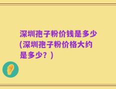 深圳孢子粉价钱是多少(深圳孢子粉价格大约是多少？)