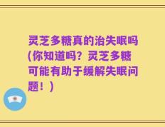 灵芝多糖真的治失眠吗(你知道吗？灵芝多糖可能有助于缓解失眠问题！)
