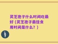 灵芝孢子什么时间吃最好 (灵芝孢子最佳食用时间是什么？)