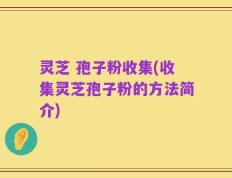 灵芝 孢子粉收集(收集灵芝孢子粉的方法简介)