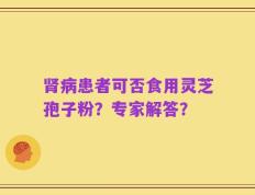肾病患者可否食用灵芝孢子粉？专家解答？