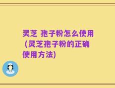 灵芝 孢子粉怎么使用 (灵芝孢子粉的正确使用方法)