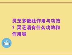 灵芝多糖肽作用与功效？灵芝酒有什么功效和作用呢