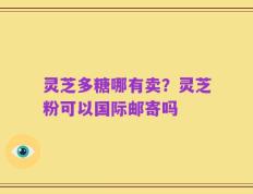 灵芝多糖哪有卖？灵芝粉可以国际邮寄吗