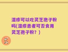 湿疹可以吃灵芝孢子粉吗(湿疹患者可否食用灵芝孢子粉？)