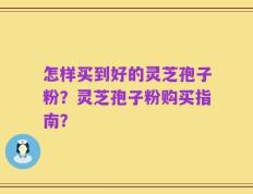 怎样买到好的灵芝孢子粉？灵芝孢子粉购买指南？
