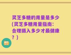 灵芝多糖的用量是多少(灵芝多糖用量指南：合理摄入多少才最健康？)