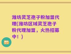 潍坊灵芝孢子粉加盟代理(潍坊区域灵芝孢子粉代理加盟，火热招募中！)
