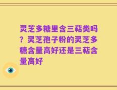 灵芝多糖里含三萜类吗？灵芝孢子粉的灵芝多糖含量高好还是三萜含量高好