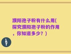 濮阳孢子粉有什么用(探究濮阳孢子粉的作用，你知道多少？)